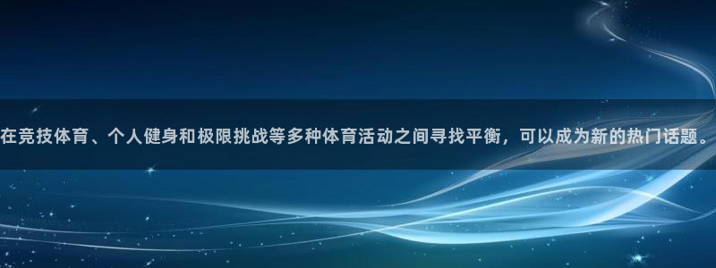 乐球体育免费直播在线观看：在竞技体育、个人健身和极限挑战等多种体育活动之间寻找平衡，可以成为新的热门话题。