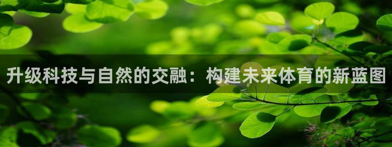 乐球体育d罗直播间：升级科技与自然的交融：构建未来体育的新蓝图