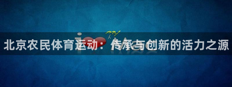 乐球体育直播吧免费观看：北京农民体育运动：传承与创新的活力之源