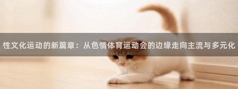 乐球体育的赛事直播：性文化运动的新篇章：从色情体育运动会的边缘走向主流与多元化